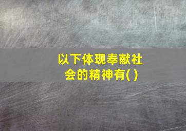 以下体现奉献社会的精神有( )